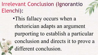 •This fallacy occurs when a
rhetorician adapts an argument
purporting to establish a particular
conclusion and directs it to prove a
different conclusion.
 