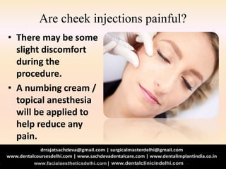 Are cheek injections painful?
• There may be some
slight discomfort
during the
procedure.
• A numbing cream /
topical anesthesia
will be applied to
help reduce any
pain.
 