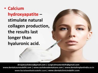 • Calcium
hydroxyapatite –
stimulate natural
collagen production,
the results last
longer than
hyaluronic acid.
 