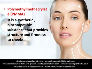 • Polymethylmethacrylat
e (PMMA)
It is a synthetic ,
biocompatible
substance that provides
structure and firmness
to cheeks.
 