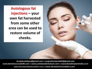 Autologous fat
injections – your
own fat harvested
from some other
area can be used to
restore volume of
cheeks.
 