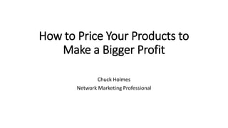 How to Price Your Products to
Make a Bigger Profit
Chuck Holmes
Network Marketing Professional
 