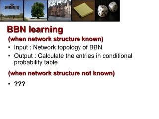 (when network structure known) Input : Network topology of BBN Output : Calculate the entries in conditional probability table (when network structure not known) ??? BBN learning 