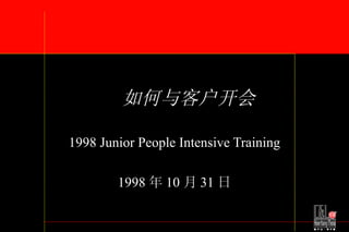 如何与客户开会 1998 Junior People Intensive Training 1998 年 10 月 31 日 