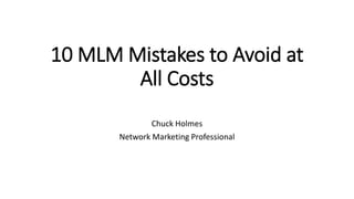 10 MLM Mistakes to Avoid at
All Costs
Chuck Holmes
Network Marketing Professional
 