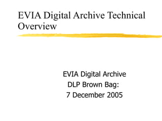 EVIA Digital Archive Technical Overview EVIA Digital Archive DLP Brown Bag:  7 December 2005 