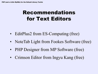 PHP (and a Little MySQL) for the Default Library Techie




                            Recommendations
                             for Text Editors

          • EditPlus2 from ES-Computing (free)
          • NoteTab Light from Fookes Software (free)
          • PHP Designer from MP Software (free)
          • Crimson Editor from Ingyu Kang (free)
 