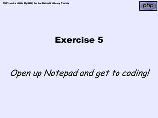 PHP (and a Little MySQL) for the Default Library Techie




                                           Exercise 5


     Open up Notepad and get to coding!
 