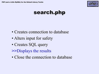 PHP (and a Little MySQL) for the Default Library Techie




                                          search.php


             • Creates connection to database
             • Alters input for safety
             • Creates SQL query
             >>Displays the results
             • Close the connection to database
 