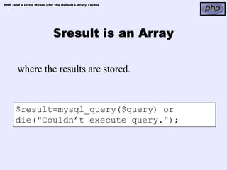 PHP (and a Little MySQL) for the Default Library Techie




                            $result is an Array

       where the results are stored.


      $result=mysql_query($query) or
      die("Couldn’t execute query.");
 