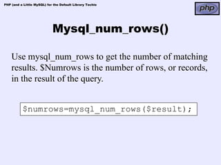 PHP (and a Little MySQL) for the Default Library Techie




                            Mysql_num_rows()

    Use mysql_num_rows to get the number of matching
    results. $Numrows is the number of rows, or records,
    in the result of the query.


          $numrows=mysql_num_rows($result);
 
