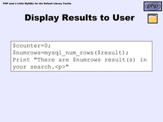 PHP (and a Little MySQL) for the Default Library Techie




                 Display Results to User


       $counter=0;
       $numrows=mysql_num_rows($result);
       Print "There are $numrows result(s) in
       your search.<p>"
 