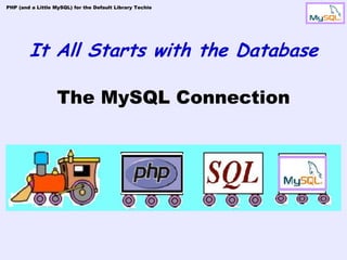 PHP (and a Little MySQL) for the Default Library Techie




        It All Starts with the Database

                   The MySQL Connection
 