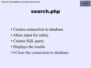 PHP (and a Little MySQL) for the Default Library Techie




                                          search.php


             • Creates connection to database
             • Alters input for safety
             • Creates SQL query
             • Displays the results
             >>Close the connection to database
 