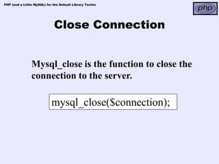 PHP (and a Little MySQL) for the Default Library Techie




                             Close Connection


                Mysql_close is the function to close the
                connection to the server.

                            mysql_close($connection);
 