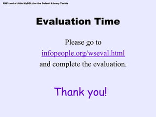PHP (and a Little MySQL) for the Default Library Techie




                           Evaluation Time

                                      Please go to
                               infopeople.org/wseval.html
                              and complete the evaluation.


                                          Thank you!
 