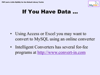 PHP (and a Little MySQL) for the Default Library Techie




                          If You Have Data …



          • Using Access or Excel you may want to
            convert to MySQL using an online converter
          • Intelligent Converters has several for-fee
            programs at http://www.convert-in.com
 