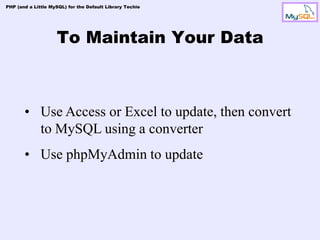 PHP (and a Little MySQL) for the Default Library Techie




                    To Maintain Your Data



       • Use Access or Excel to update, then convert
         to MySQL using a converter
       • Use phpMyAdmin to update
 