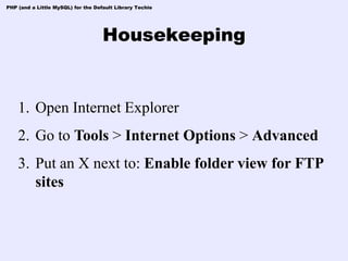 PHP (and a Little MySQL) for the Default Library Techie




                                    Housekeeping


    1. Open Internet Explorer
    2. Go to Tools > Internet Options > Advanced
    3. Put an X next to: Enable folder view for FTP
       sites
 
