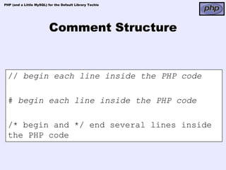 PHP (and a Little MySQL) for the Default Library Techie




                          Comment Structure


  // begin each line inside the PHP code

  # begin each line inside the PHP code

  /* begin and */ end several lines inside
  the PHP code
 