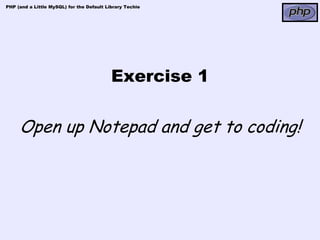PHP (and a Little MySQL) for the Default Library Techie




                                           Exercise 1

     Open up Notepad and get to coding!
 