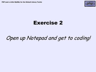 PHP (and a Little MySQL) for the Default Library Techie




                                           Exercise 2

     Open up Notepad and get to coding!
 
