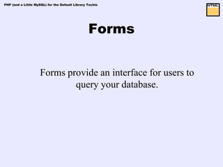 PHP (and a Little MySQL) for the Default Library Techie




                                                 Forms


                     Forms provide an interface for users to
                             query your database.
 