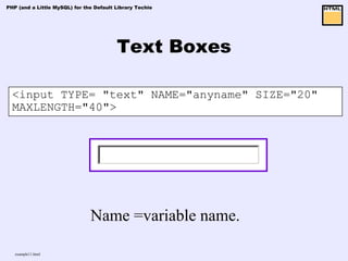PHP (and a Little MySQL) for the Default Library Techie




                                         Text Boxes

  <input TYPE= "text" NAME="anyname" SIZE="20"
  MAXLENGTH="40">




                               Name =variable name.

   example11.html
 