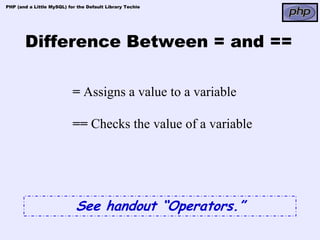 PHP (and a Little MySQL) for the Default Library Techie




       Difference Between = and ==

                           = Assigns a value to a variable

                           == Checks the value of a variable




                            See handout “Operators.”
 