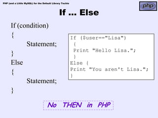 PHP (and a Little MySQL) for the Default Library Techie




                                              If … Else
      If (condition)
      {                                                   If ($user=="Lisa")
            Statement;                                     {
                                                           Print "Hello Lisa.";
      }                                                    }
      Else                                                Else {
                                                          Print "You aren't Lisa.";
      {                                                   }
            Statement;
      }

                                    No THEN in PHP
 