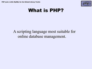 PHP (and a Little MySQL) for the Default Library Techie




                                      What is PHP?



                A scripting language most suitable for
                   online database management.
 