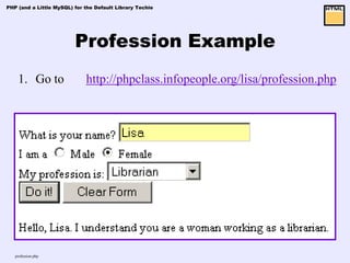PHP (and a Little MySQL) for the Default Library Techie




                         Profession Example
    1. Go to                 http://phpclass.infopeople.org/lisa/profession.php




   profession.php
 