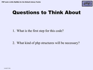 PHP (and a Little MySQL) for the Default Library Techie




                   Questions to Think About


                   1. What is the first step for this code?


                   2. What kind of php structures will be necessary?




   example15.php
 