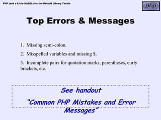PHP (and a Little MySQL) for the Default Library Techie




                   Top Errors & Messages

              1. Missing semi-colon.
              2. Misspelled variables and missing $.
              3. Incomplete pairs for quotation marks, parentheses, curly
              brackets, etc.



                                              See handout
                  “Common PHP Mistakes and Error
                            Messages”
 