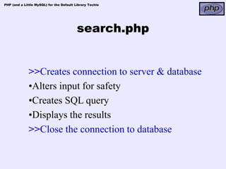 PHP (and a Little MySQL) for the Default Library Techie




                                          search.php


              >>Creates connection to server & database
              •Alters input for safety
              •Creates SQL query
              •Displays the results
              >>Close the connection to database
 