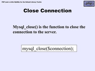 PHP (and a Little MySQL) for the Default Library Techie




                             Close Connection


               Mysql_close() is the function to close the
               connection to the server.


                            mysql_close($connection);
 