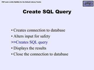 PHP (and a Little MySQL) for the Default Library Techie




                             Create SQL Query


             • Creates connection to database
             • Alters input for safety
             >>Creates SQL query
             • Displays the results
             • Close the connection to database
 