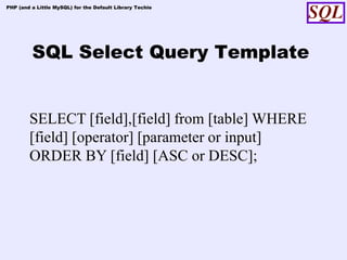 PHP (and a Little MySQL) for the Default Library Techie




         SQL Select Query Template


        SELECT [field],[field] from [table] WHERE
        [field] [operator] [parameter or input]
        ORDER BY [field] [ASC or DESC];
 