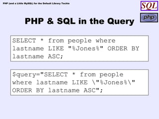 PHP (and a Little MySQL) for the Default Library Techie




                  PHP & SQL in the Query

       SELECT * from people where
       lastname LIKE "%Jones%" ORDER BY
       lastname ASC;

       $query="SELECT * from people
       where lastname LIKE "%Jones%"
       ORDER BY lastname ASC";
 