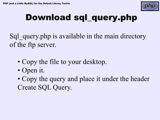 PHP (and a Little MySQL) for the Default Library Techie




                  Download sql_query.php

     Sql_query.php is available in the main directory
     of the ftp server.

            • Copy the file to your desktop.
            • Open it.
            • Copy the query and place it under the header
            Create SQL Query.
 