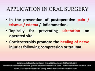 APPLICATION IN ORAL SURGERY
• In the prevention of postoperative pain /
trismus / edema / inflammation.
• Topically for preventing ulceration on
operated site
• Corticosteroids promote the healing of nerve
injuries following compression or trauma.
 