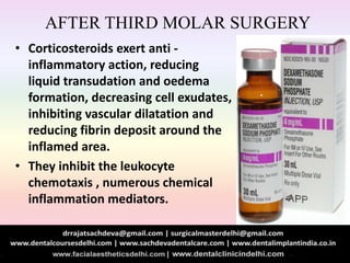 AFTER THIRD MOLAR SURGERY
• Corticosteroids exert anti -
inflammatory action, reducing
liquid transudation and oedema
formation, decreasing cell exudates,
inhibiting vascular dilatation and
reducing fibrin deposit around the
inflamed area.
• They inhibit the leukocyte
chemotaxis , numerous chemical
inflammation mediators.
 