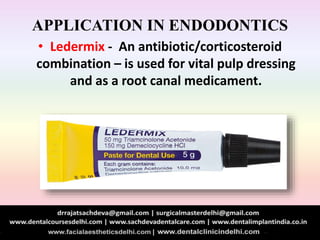 APPLICATION IN ENDODONTICS
• Ledermix - An antibiotic/corticosteroid
combination – is used for vital pulp dressing
and as a root canal medicament.
 
