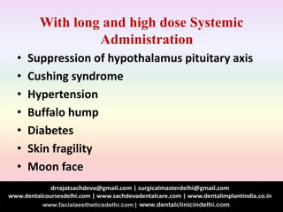 With long and high dose Systemic
Administration
• Suppression of hypothalamus pituitary axis
• Cushing syndrome
• Hypertension
• Buffalo hump
• Diabetes
• Skin fragility
• Moon face
 