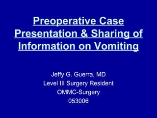 Preoperative Case
Presentation & Sharing of
Information on Vomiting
Jeffy G. Guerra, MD
Level III Surgery Resident
OMMC-Surgery
053006
 