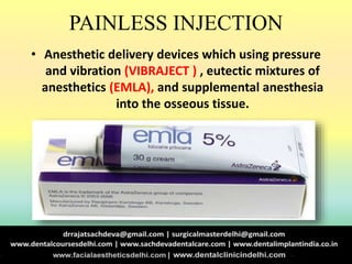 PAINLESS INJECTION
• Anesthetic delivery devices which using pressure
and vibration (VIBRAJECT ) , eutectic mixtures of
anesthetics (EMLA), and supplemental anesthesia
into the osseous tissue.
 