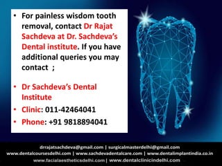 • For painless wisdom tooth
removal, contact Dr Rajat
Sachdeva at Dr. Sachdeva’s
Dental institute. If you have
additional queries you may
contact ;
• Dr Sachdeva’s Dental
Institute
• Clinic: 011-42464041
• Phone: +91 9818894041
 