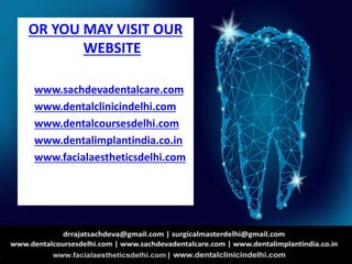 OR YOU MAY VISIT OUR
WEBSITE
• www.sachdevadentalcare.com ,
• www.dentalclinicindelhi.com
• www.dentalcoursesdelhi.com
• www.dentalimplantindia.co.in
• www.facialaestheticsdelhi.com
 
