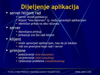 Dijeljenje aplikacija server/klijent rad server izvodi aplikaicju klijent “ima kontrolu” tj. može upravlajti aplikacijom identičan prikaz na oba računala server dozvoljava pristup prikazuje sve što radi klijent klijent može upravljati aplikacijom, kao da je lokalna vidi sve promjene koje radi i server primjene podučavanje  (tele-education) savjetovanje  (tele-consulting) rješavanje problema  (troubleshooting) 