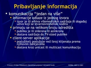 Pribavljanje informacija komunikacija “jedan na više”  informacije odlaze iz jednog izvora izvor je ili arhiva višemedijskih sadržaja ili događaj uživo koji se stvarnovremenski kodira primaju se na velikom broju odredišta publika je ili sinkrona ili asinkrona dostava sadržaja do TV-sized publike client-server aplikacije poslužitelj poslužuje veći broj klijenata prema njihovim zahtjevima dostava kroz unicast ili multicast komunikaciju 